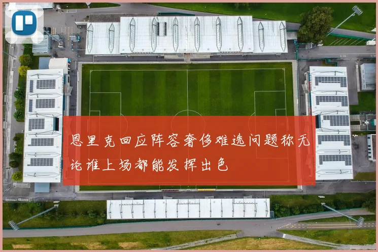 恩里克回应阵容奢侈难选问题称无论谁上场都能发挥出色
