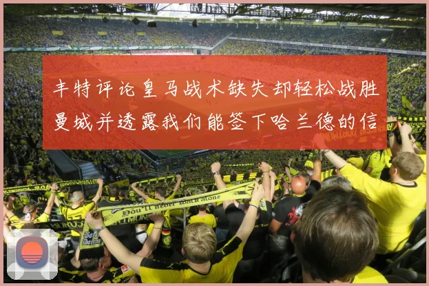 丰特评论皇马战术缺失却轻松战胜曼城并透露我们能签下哈兰德的信心