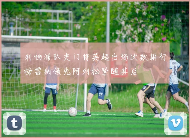 利物浦队史门将英超出场次数排行榜雷纳领先阿利松紧随其后