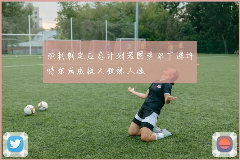 热刺制定应急计划若图多尔下课许特尔或成救火教练人选