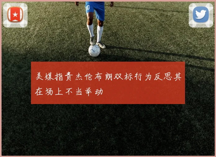 美媒指责杰伦布朗双标行为反思其在场上不当举动