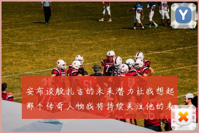 安布谈殷扎吉的未来潜力让我想起那个传奇人物我将持续关注他的表现