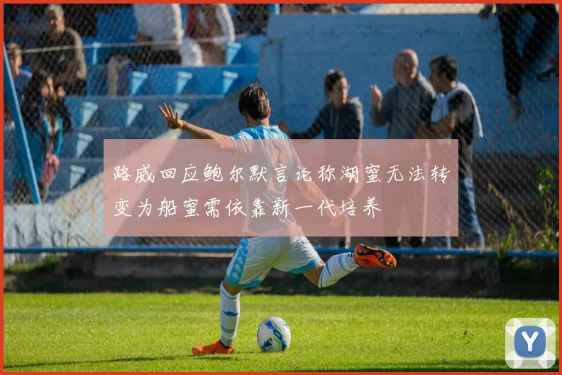 路威回应鲍尔默言论称湖蜜无法转变为船蜜需依靠新一代培养